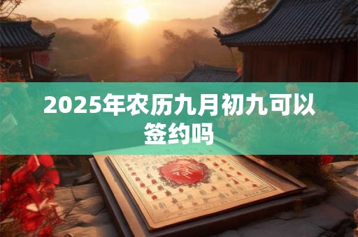 2025年农历九月初九可以签约吗