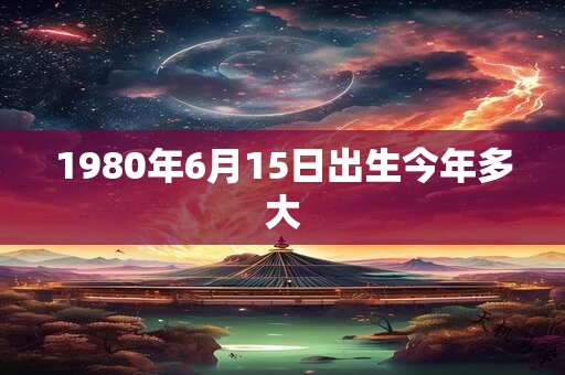 1980年6月15日出生今年多大