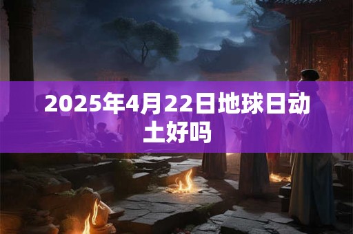 2025年4月22日地球日动土好吗
