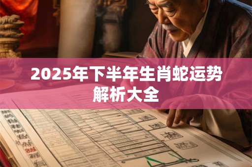 2025年下半年生肖蛇运势解析大全 2025年下半年生肖蛇运势解析大全