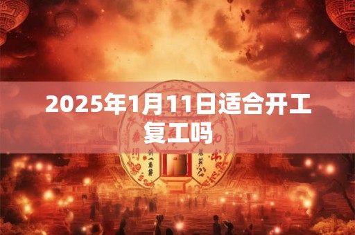 2025年1月11日适合开工复工吗