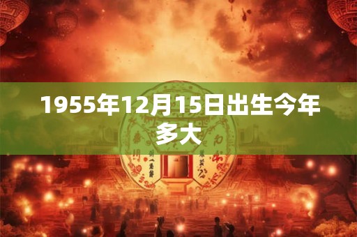 1955年12月15日出生今年多大