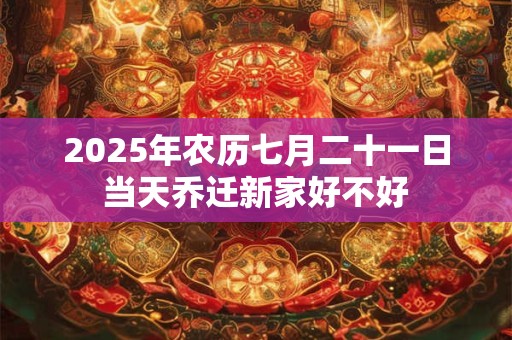 2025年农历七月二十一日当天乔迁新家好不好
