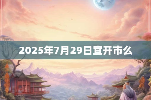 2025年7月29日宜开市么