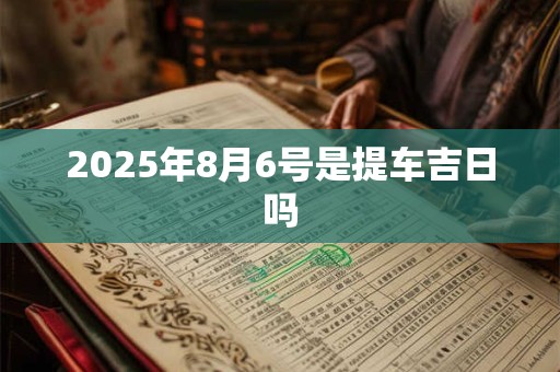 2025年8月6号是提车吉日吗