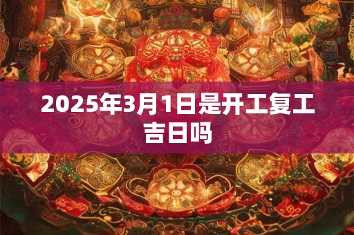2025年3月1日是开工复工吉日吗