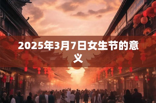 2025年3月7日女生节的意义