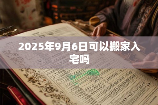 2025年9月6日可以搬家入宅吗