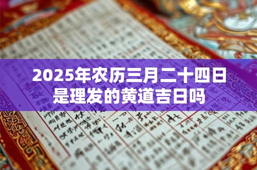 2025年农历三月二十四日是理发的黄道吉日吗