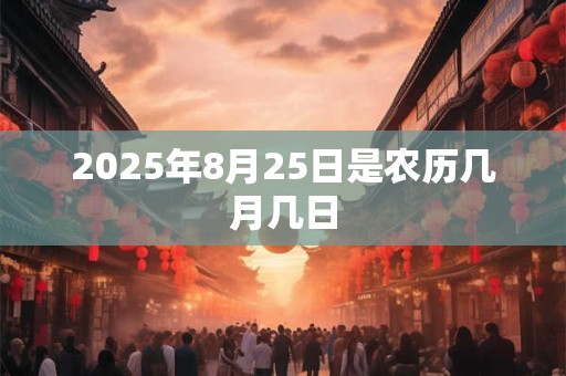 2025年8月25日是农历几月几日