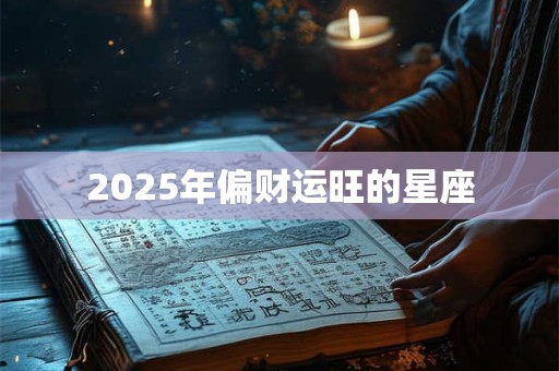2025年偏财运旺的星座 2025年偏财运旺的星座