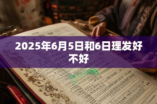 2025年6月5日和6日理发好不好