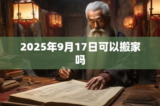 2025年9月17日可以搬家吗 2025年9月17日可以搬家吗