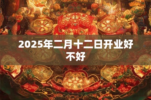 2025年二月十二日开业好不好