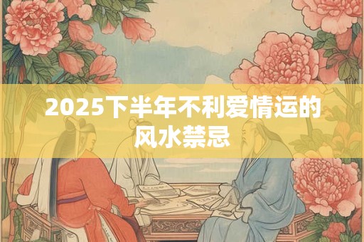 2025下半年不利爱情运的风水禁忌
