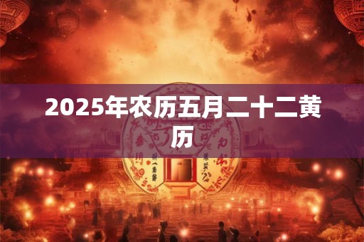 2025年农历五月二十二黄历 2025年农历五月二十二黄历