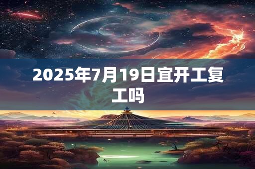 2025年7月19日宜开工复工吗