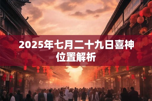 2025年七月二十九日喜神位置解析 2025年七月二十九日喜神位置解析
