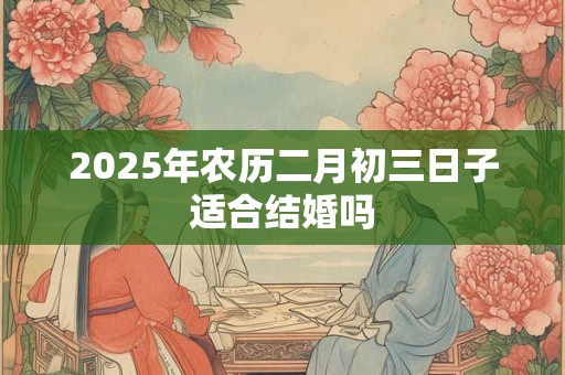 2025年农历二月初三日子适合结婚吗