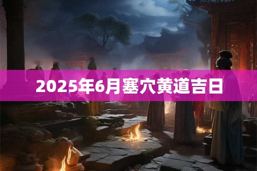2025年6月塞穴黄道吉日