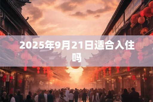 2025年9月21日适合入住吗 2025年9月21日适合入住吗