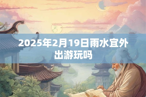 2025年2月19日雨水宜外出游玩吗