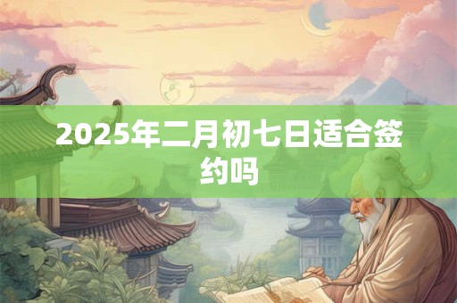2025年二月初七日适合签约吗