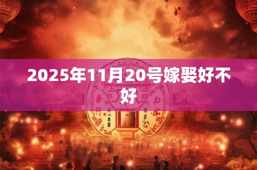2025年11月20号嫁娶好不好