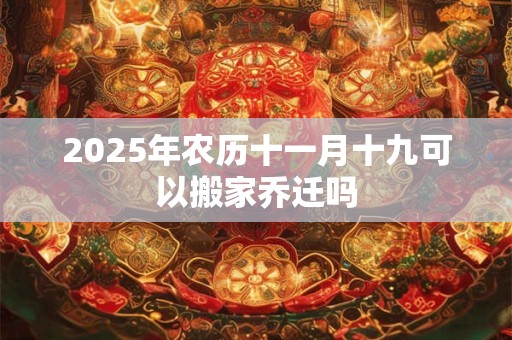 2025年农历十一月十九可以搬家乔迁吗