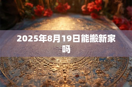2025年8月19日能搬新家吗 2025年8月19日能搬新家吗