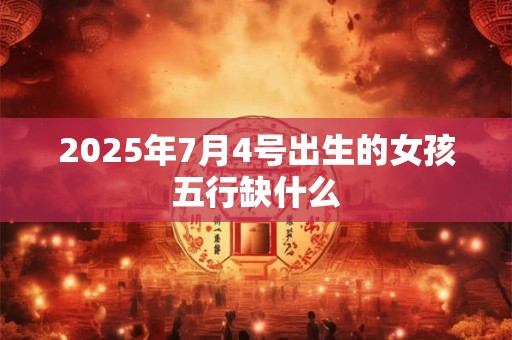 2025年7月4号出生的女孩五行缺什么