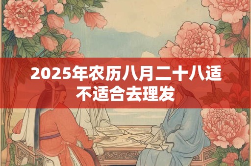 2025年农历八月二十八适不适合去理发
