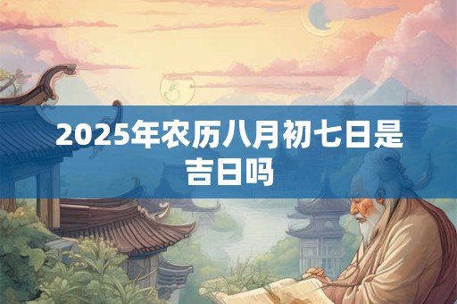 2025年农历八月初七日是吉日吗