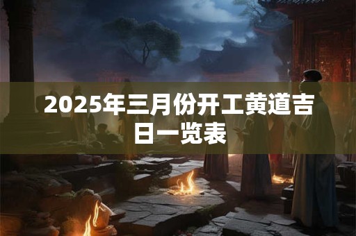 2025年三月份开工黄道吉日一览表