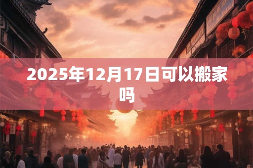 2025年12月17日可以搬家吗