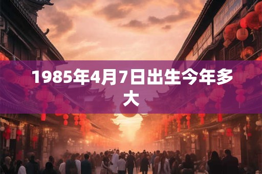 1985年4月7日出生今年多大