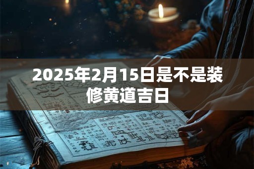2025年2月15日是不是装修黄道吉日