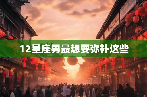 12星座男最想要弥补这些