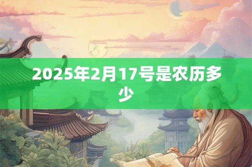 2025年2月17号是农历多少 2025年2月17号是农历多少