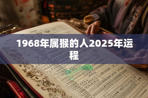 1968年属猴的人2025年运程 1968年属猴的人2025年运程