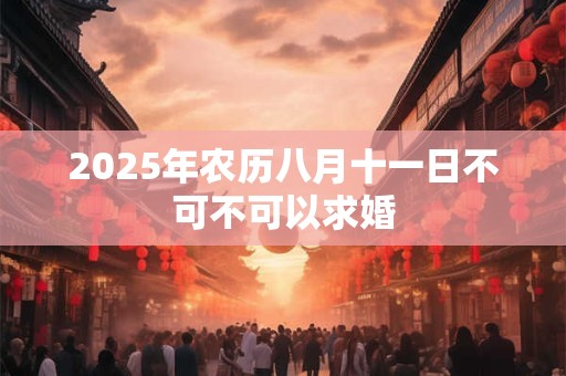 2025年农历八月十一日不可不可以求婚