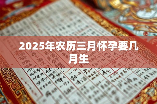 2025年农历三月怀孕要几月生