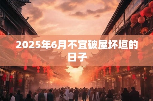 2025年6月不宜破屋坏垣的日子
