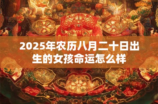 2025年农历八月二十日出生的女孩命运怎么样