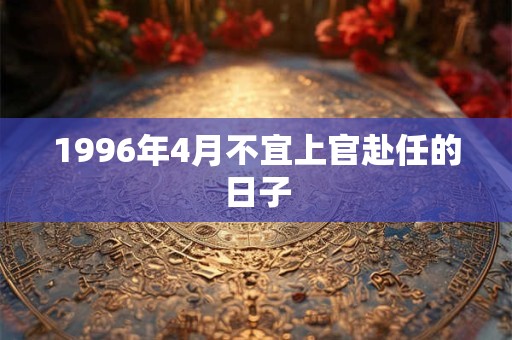 1996年4月不宜上官赴任的日子