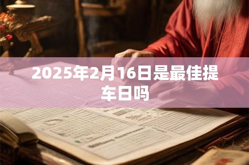 2025年2月16日是最佳提车日吗