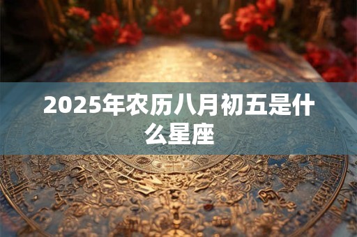2025年农历八月初五是什么星座