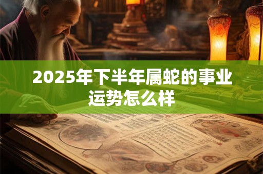 2026年下半年属蛇的事业运势怎么样