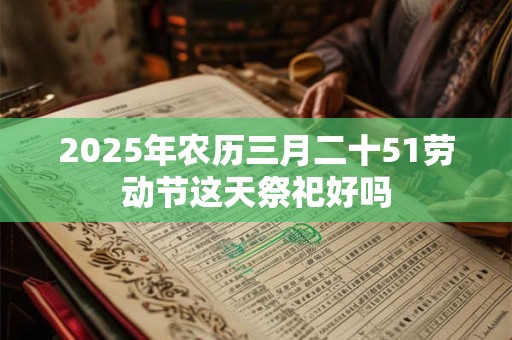 2025年农历三月二十51劳动节这天祭祀好吗