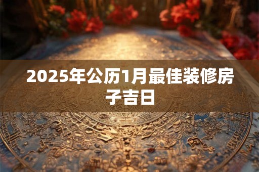 2025年公历1月最佳装修房子吉日